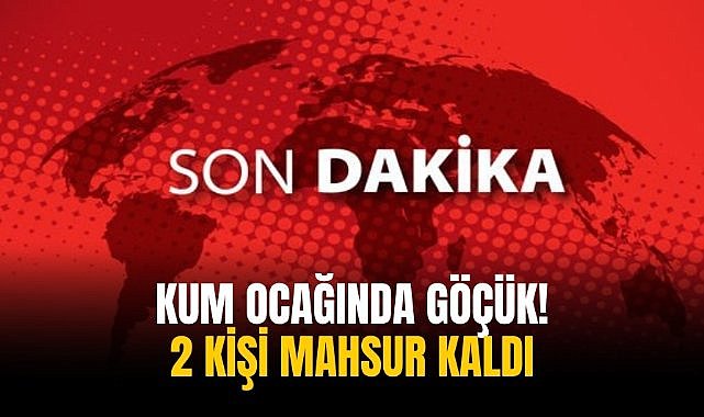 Kum ocağında göçük! 2 kişi mahsur kaldı