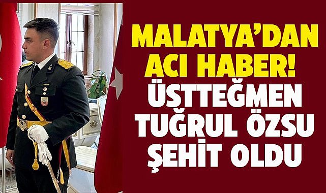 Malatya'dan acı haber! Üsteğmen Tuğrul Özsu şehit oldu