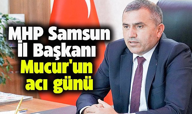 MHP Samsun İl Başkanı Mucur'un acı günü