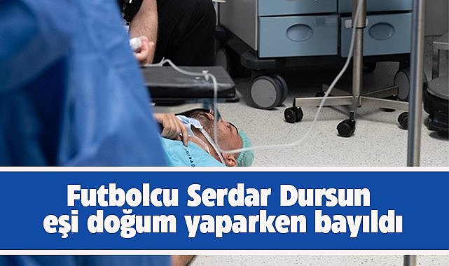 Futbolcu Serdar Dursun eşinin doğumunda bayıldı