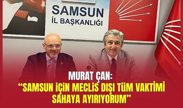 Murat Çan: ‘Samsun için meclis dışı tüm vaktimi sahaya ayırıyorum’