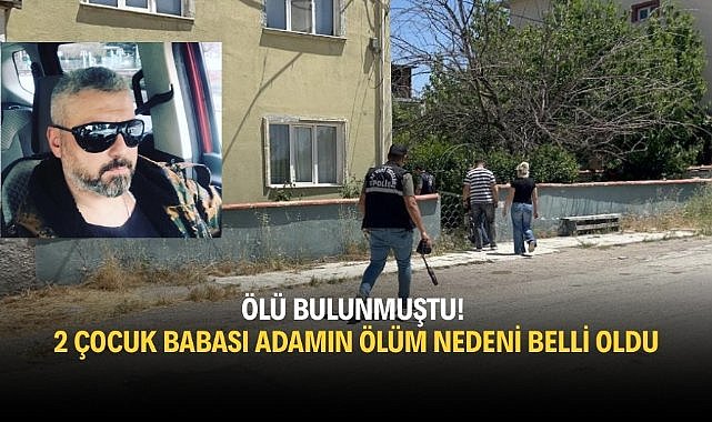 Ölü bulunmuştu! 2 çocuk babasının ölüm nedeni belli oldu