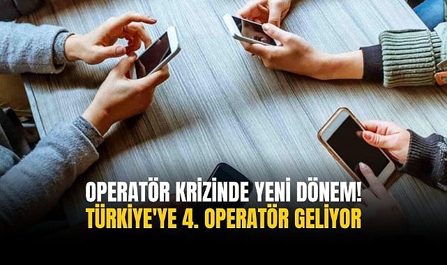 Operatör krizinde yeni dönem! Türkiye'ye 4. operatör geliyor
