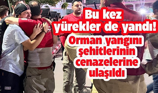 Orman yangınında şehit olan kahramanların cenazelerine ulaşıldı
