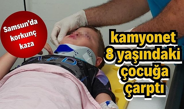 Samsun'da park halindeki kamyonet hareket ederek 8 yaşındaki çocuğa çarptı