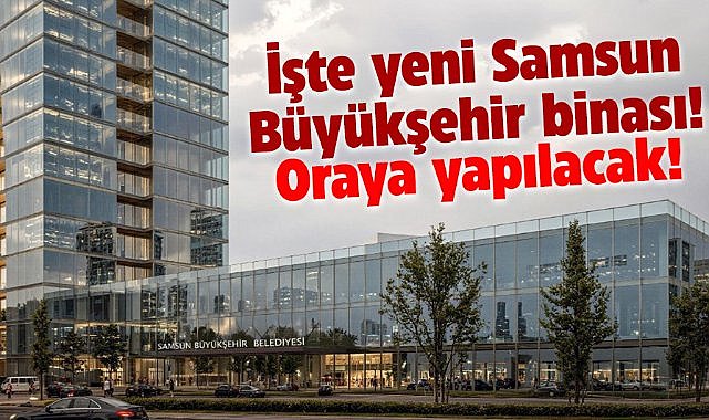Samsun Büyükşehir Belediyesi'nin yeni hizmet binası oraya yapılacak