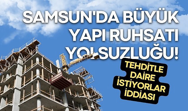 Samsun’da büyük yapı ruhsatı yolsuzluğu!