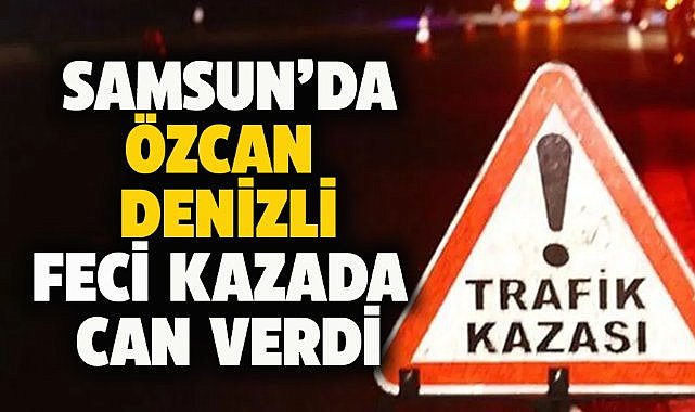 Samsun'da feci kazada Özcan Denizli öldü!