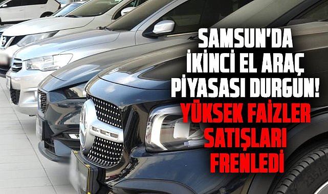 Samsun'da ikinci el araç piyasası durgun! Yüksek faizler satışları frenledi