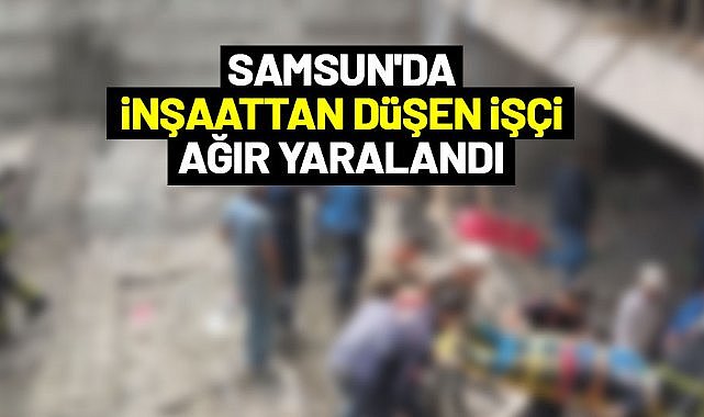 Samsun'da inşaattan düşen işçi ağır yaralandı
