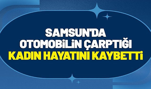 Samsun'da otomobilin çarptığı Efile İçel hayatını kaybetti