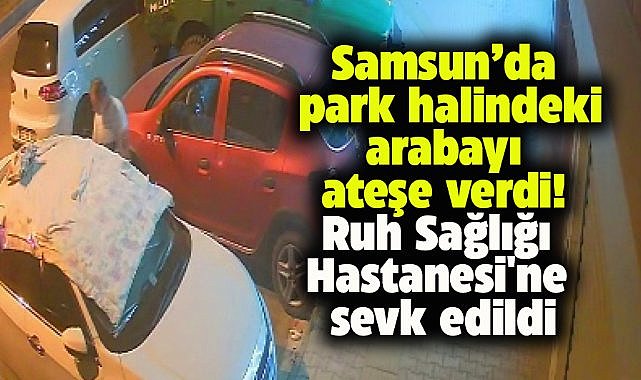 Samsun'da  park halindeki otomobilin üzerine battaniye örtüp ateşe verdi!