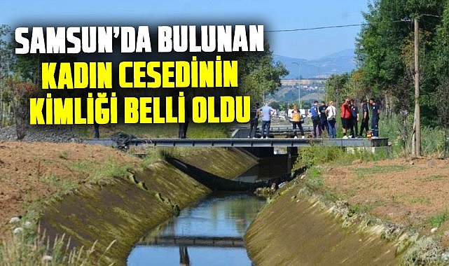 Samsun'da sulama kanalında bulunan kadın cesedinin kimliği belli oldu