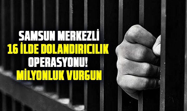  Samsun merkezli 16 ilde dolandırıcılık operasyonu! Milyonluk vurgun