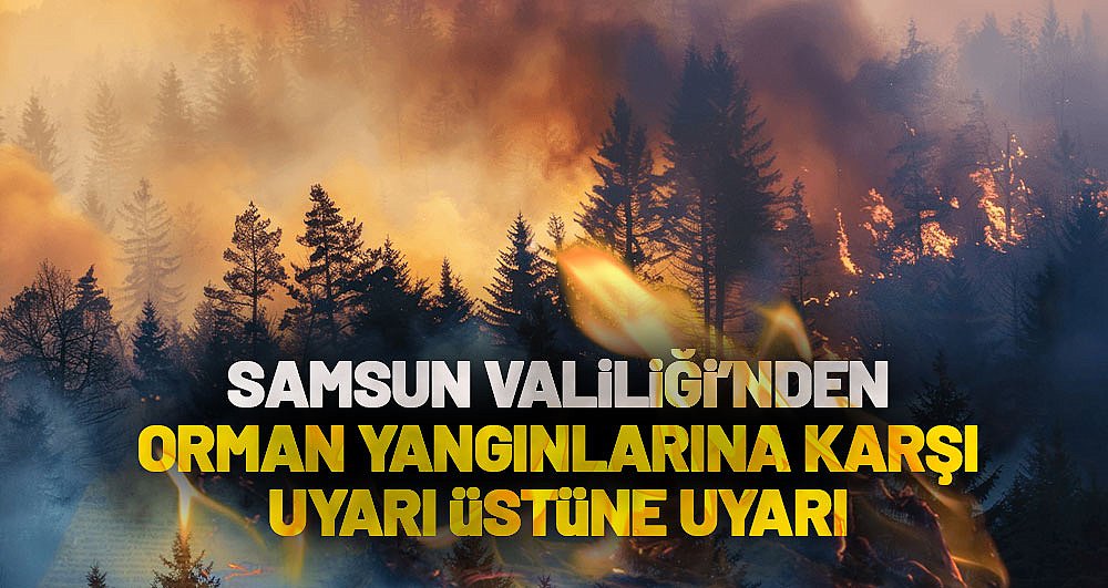 Samsun Valiliği'nden orman yangınlarına karşı uyarı üstüne uyarı
