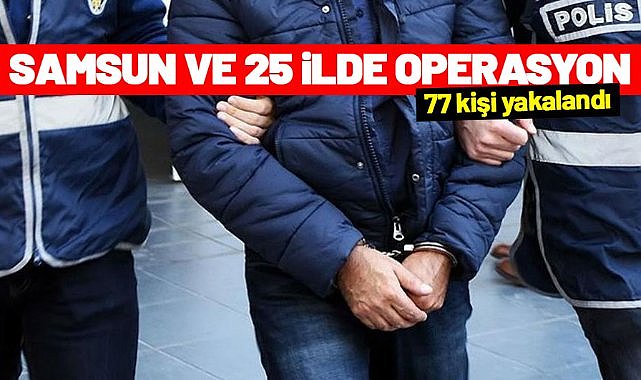 Samsun ve 25 ilde operasyon: 77 kişi yakalandı