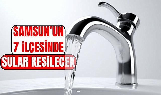 SASKİ açıkladı! 30 Temmuz Çarşamba günü Samsun'un 7 ilçesinde sular kesilecek