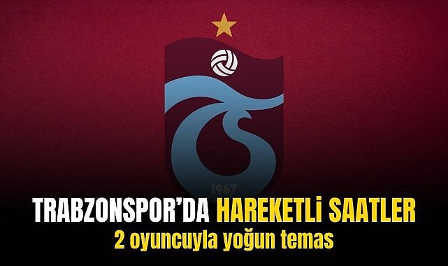 Trabzonspor'da hareketli saatler! 2 oyuncuyla yoğun temas...