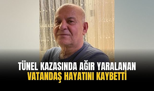 Tünel kazasında ağır yaralanan vatandaş hayatını kaybetti