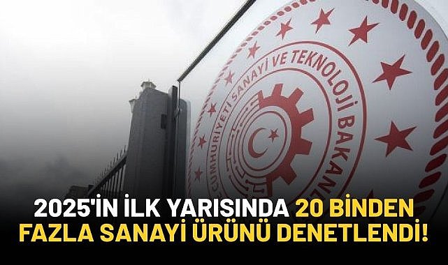 2025'in ilk yarısında 20 binden fazla sanayi ürünü denetlendi!