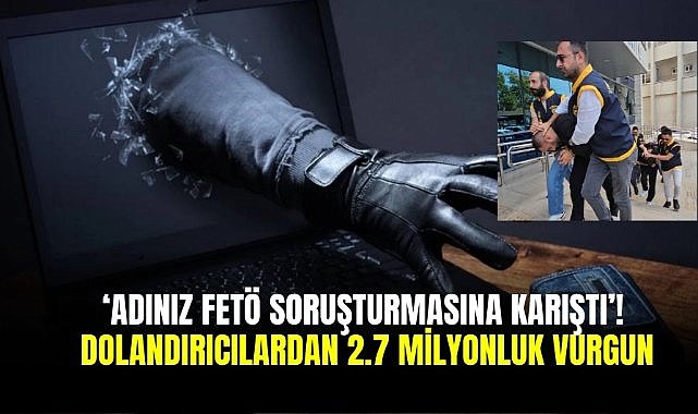 ‘Adınız FETÖ soruşturmasına karıştı’! Dolandırıcılardan 2.7 milyonluk vurgun