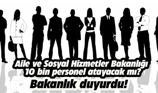 Aile ve Sosyal Hizmetler Bakanlığı 10 bin personel atayacak mı?