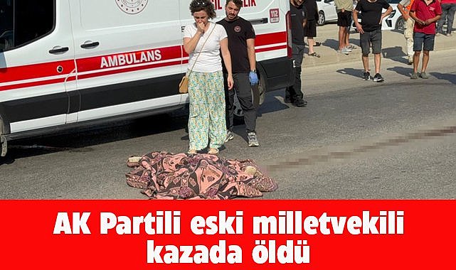 AK Partili eski milletvekili kazada hayatını kaybetti