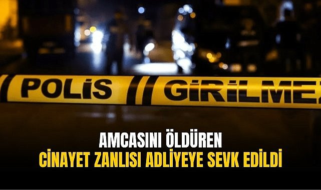 Amcasını öldüren cinayet zanlısı adliyeye sevk edildi