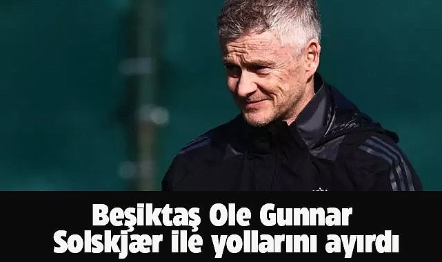 Beşiktaş, Ole Gunnar Solskjaer ile yollarını ayırdı