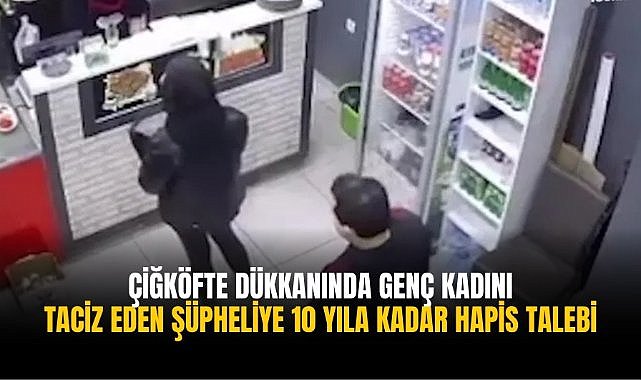 Çiğköfte dükkanında genç kadını taciz eden şüpheliye 10 yıla kadar hapis talebi