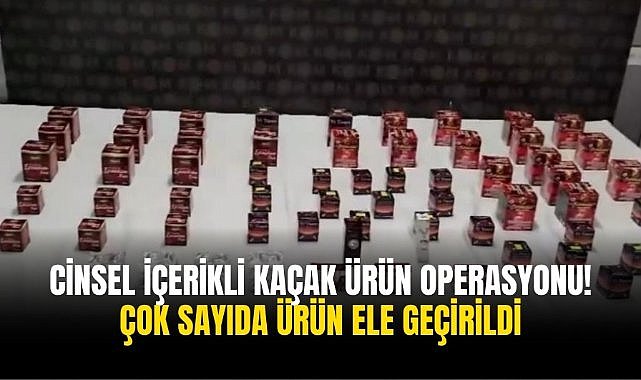 Cinsel içerikli kaçak ürün operasyonu! Çok sayıda ürün ele geçirildi