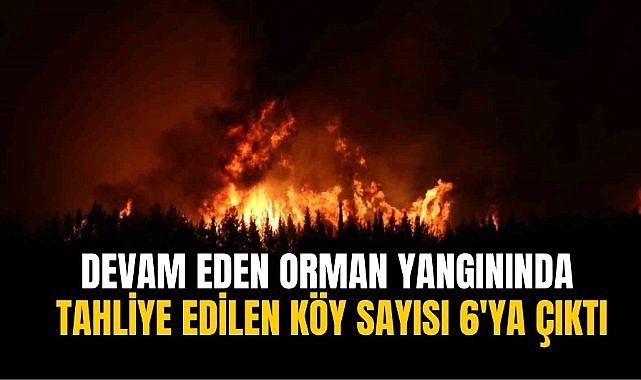 Devam eden orman yangınında tahliye edilen köy sayısı 6'ya çıktı