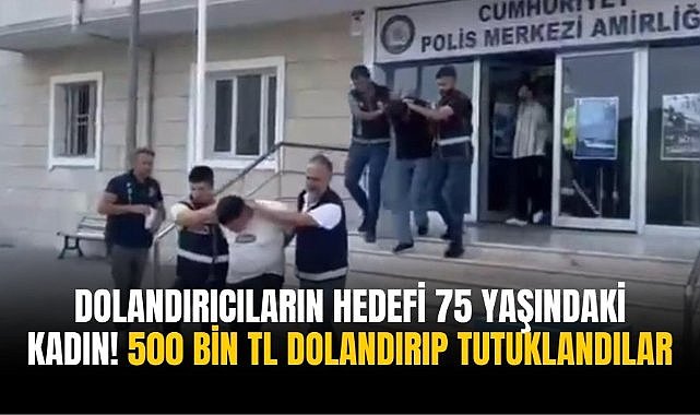 Dolandırıcıların hedefi 75 yaşındaki kadın! 500 bin TL dolandırıp tutuklandılar