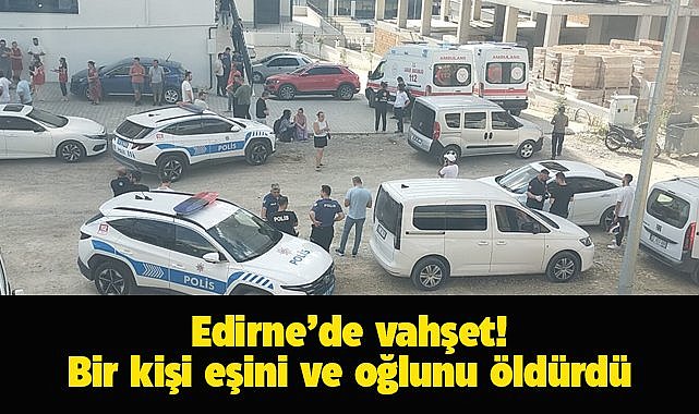 Edirne'de vahşet! Baba eşini ve oğlunu öldürüp intihara kalkıştı