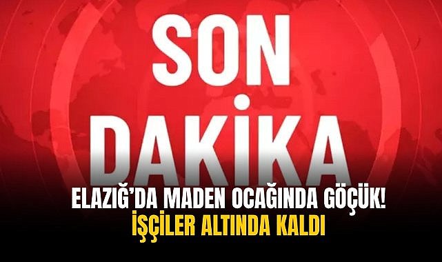 Elazığ’da maden ocağında göçük! İşçiler altında kaldı