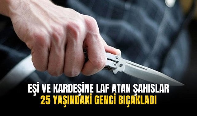 Eşi ve kardeşine laf atan şahıslar 25 yaşındaki genci bıçakladı