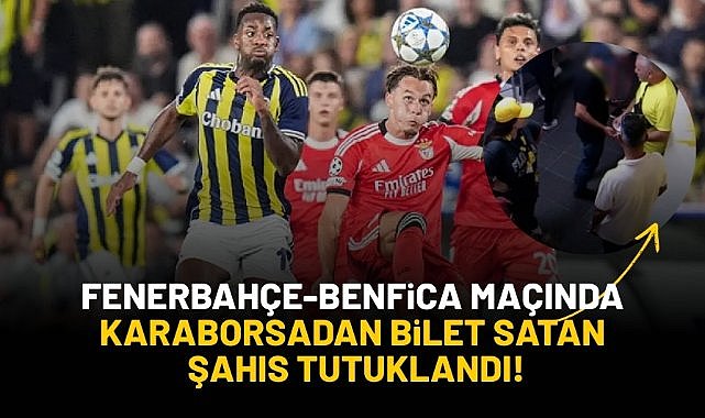 Fenerbahçe - Benfica maçında karaborsadan bilet satan şahıs tutuklandı!