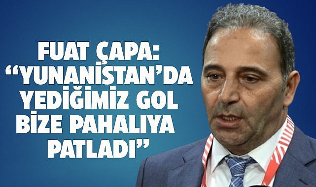 Fuat Çapa: Yunanistan'da yediğimiz ikinci gol bize pahalıya mal oldu