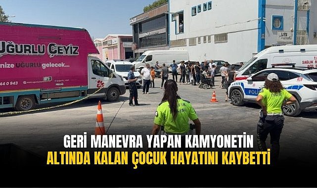 Geri manevra yapan kamyonetin altında kalan çocuk hayatını kaybetti
