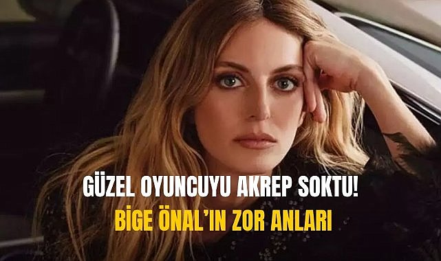 Güzel oyuncuyu akrep soktu! Bige Önal’ın zor anları...