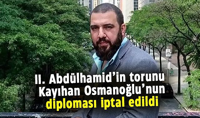II. Abdülhamid’in torunu Kayıhan Osmanoğlu’nun diploması iptal edildi