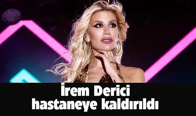 İrem Derici hastaneye kaldırıldı