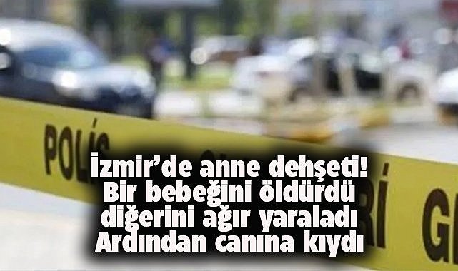İzmir'de dehşet! Cani anne bir bebeğini öldürdü, diğerini ağır yaraladı, sonra da canına kıydı