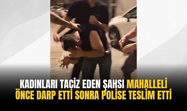 Kadınları taciz eden şahsa mahalleli önce darp etti sonra polise teslim etti