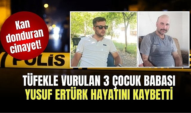Kan donduran cinayet! Tüfekle vurulan 3 çocuk babası Yusuf Ertürk hayatını kaybetti