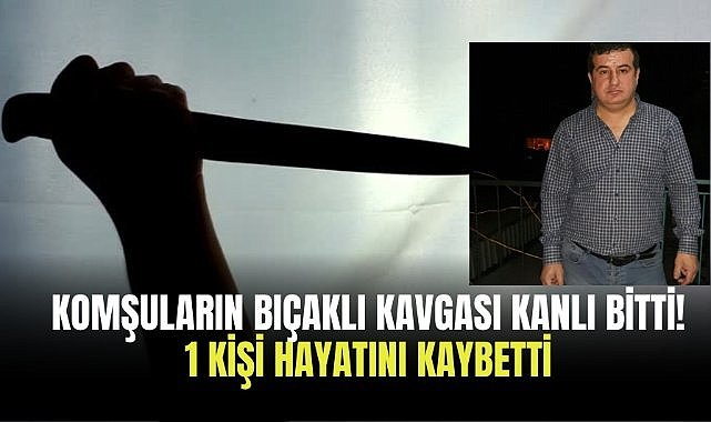 Komşuların bıçaklı kavgası kanlı bitti! 1 kişi hayatını kaybetti