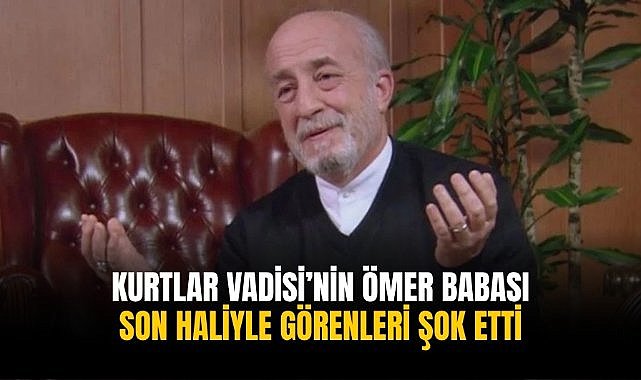 Kurtlar Vadisi’nin Ömer Babası son haliyle görenleri şok etti