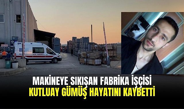 Makineye sıkışan fabrika işçisi Kutluay Gümüş hayatını kaybetti