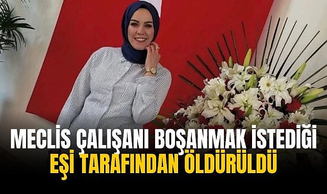 Meclis çalışanı boşanmak istediği eşi tarafından öldürüldü