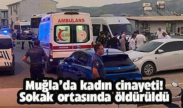Muğla'da kadın cinayeti! Sokak ortasında öldürüldü